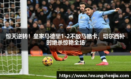 惊天逆转！皇家马德里1-2不敌马略卡，切尔西补时绝杀惊艳全场