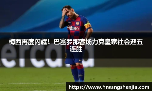 梅西再度闪耀！巴塞罗那客场力克皇家社会迎五连胜