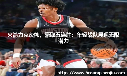 火箭力克灰熊，豪取五连胜：年轻战队展现无限潜力