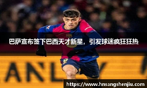 巴萨宣布签下巴西天才新星，引发球迷疯狂狂热