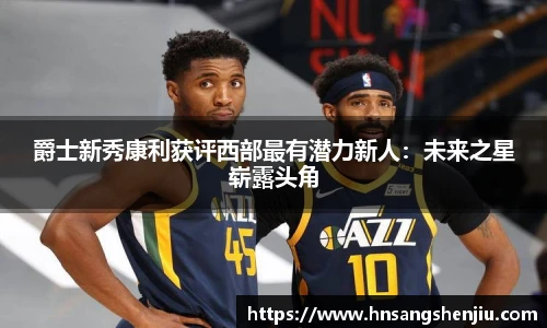 爵士新秀康利获评西部最有潜力新人：未来之星崭露头角