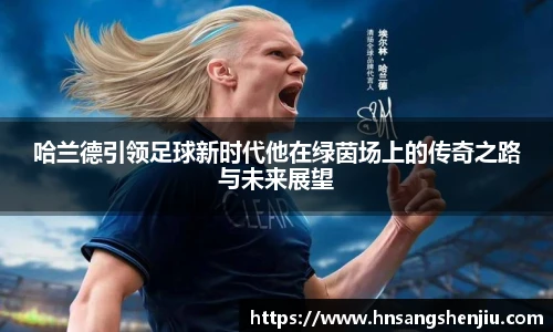 哈兰德引领足球新时代他在绿茵场上的传奇之路与未来展望