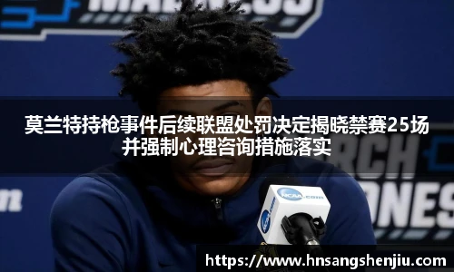 莫兰特持枪事件后续联盟处罚决定揭晓禁赛25场并强制心理咨询措施落实