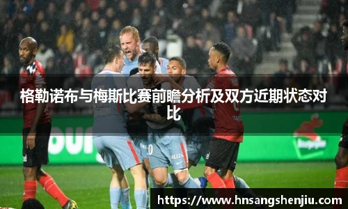 格勒诺布与梅斯比赛前瞻分析及双方近期状态对比