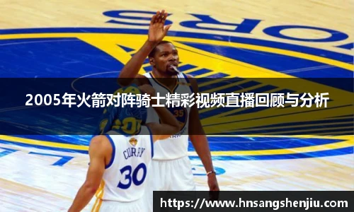 2005年火箭对阵骑士精彩视频直播回顾与分析
