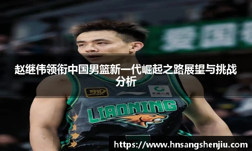 赵继伟领衔中国男篮新一代崛起之路展望与挑战分析