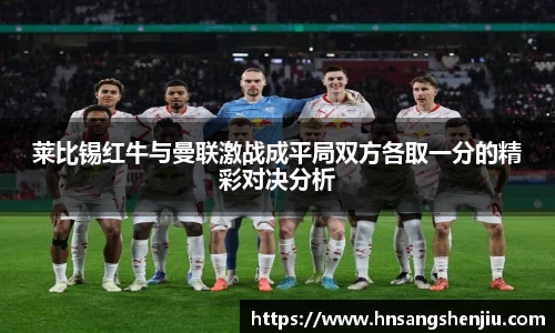莱比锡红牛与曼联激战成平局双方各取一分的精彩对决分析