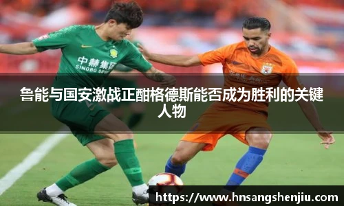 鲁能与国安激战正酣格德斯能否成为胜利的关键人物