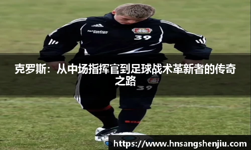 克罗斯:从中场指挥官到足球战术革新者的传奇之路