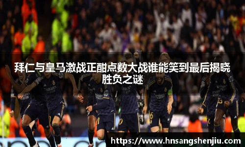 拜仁与皇马激战正酣点数大战谁能笑到最后揭晓胜负之谜